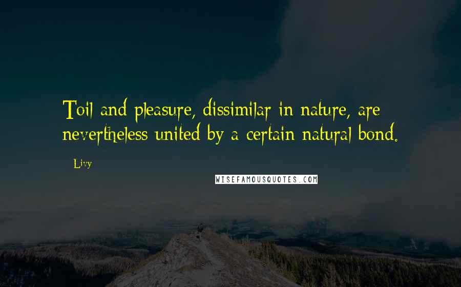 Livy Quotes: Toil and pleasure, dissimilar in nature, are nevertheless united by a certain natural bond.
