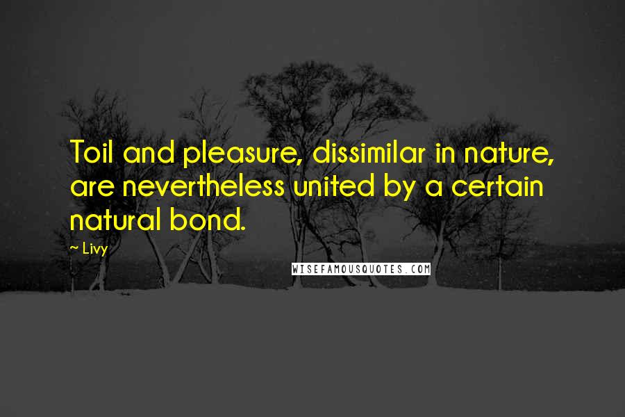 Livy Quotes: Toil and pleasure, dissimilar in nature, are nevertheless united by a certain natural bond.