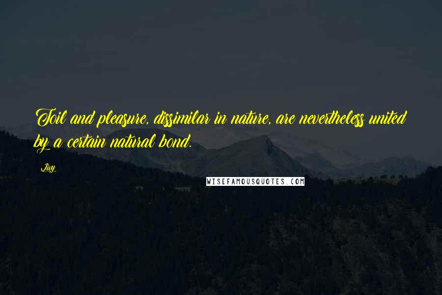 Livy Quotes: Toil and pleasure, dissimilar in nature, are nevertheless united by a certain natural bond.