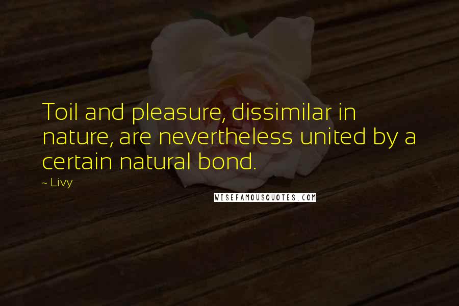 Livy Quotes: Toil and pleasure, dissimilar in nature, are nevertheless united by a certain natural bond.