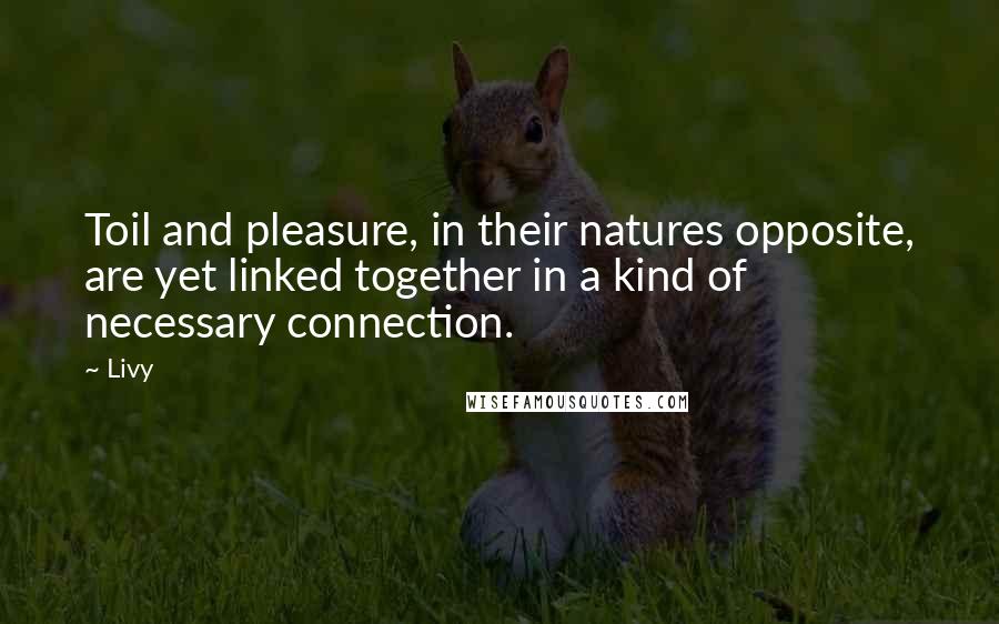 Livy Quotes: Toil and pleasure, in their natures opposite, are yet linked together in a kind of necessary connection.