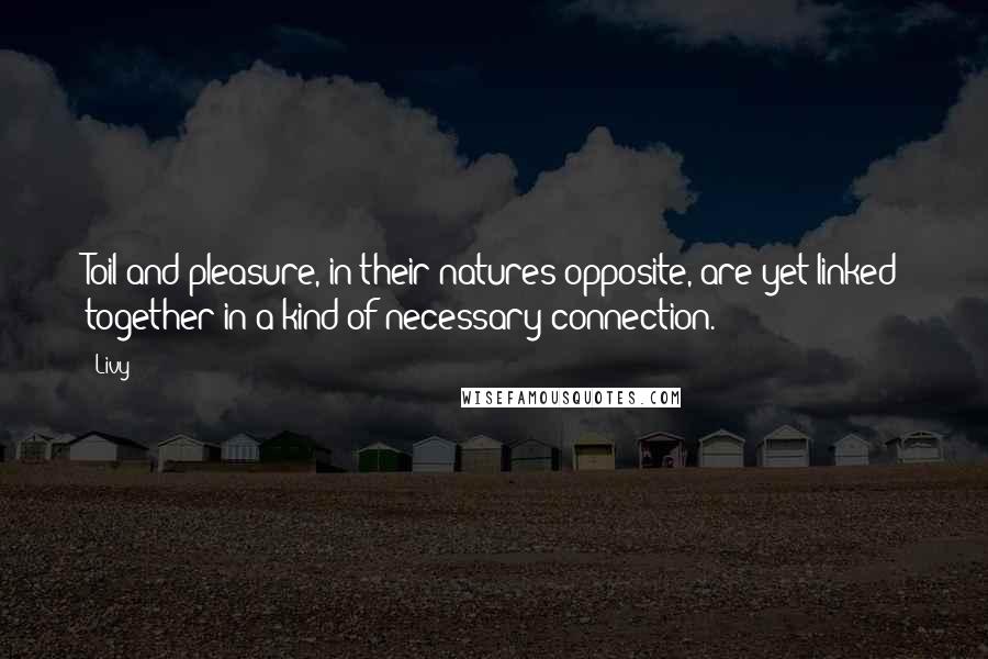 Livy Quotes: Toil and pleasure, in their natures opposite, are yet linked together in a kind of necessary connection.