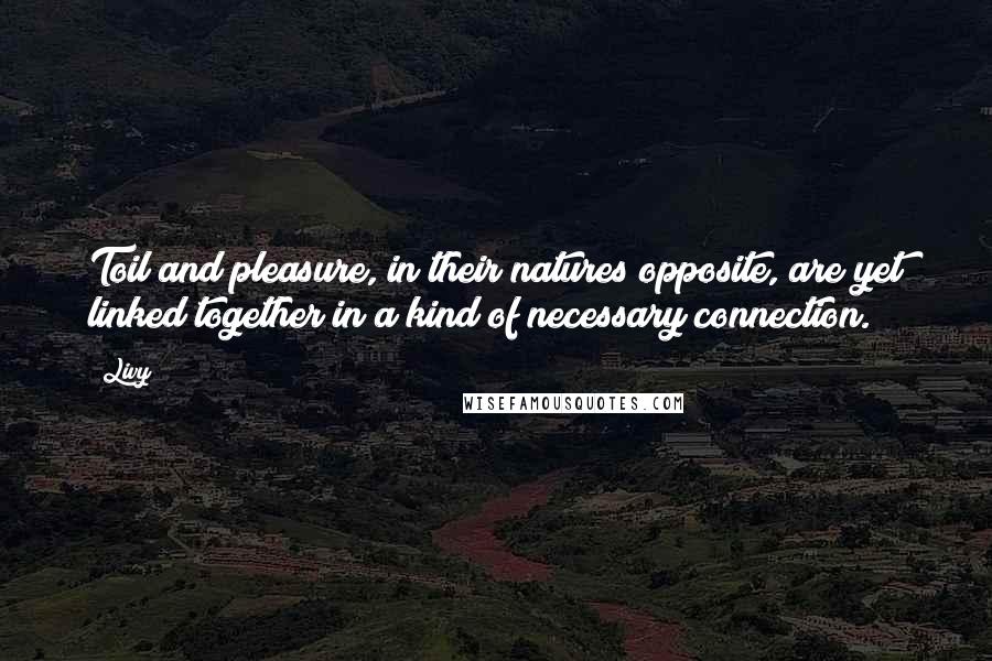 Livy Quotes: Toil and pleasure, in their natures opposite, are yet linked together in a kind of necessary connection.