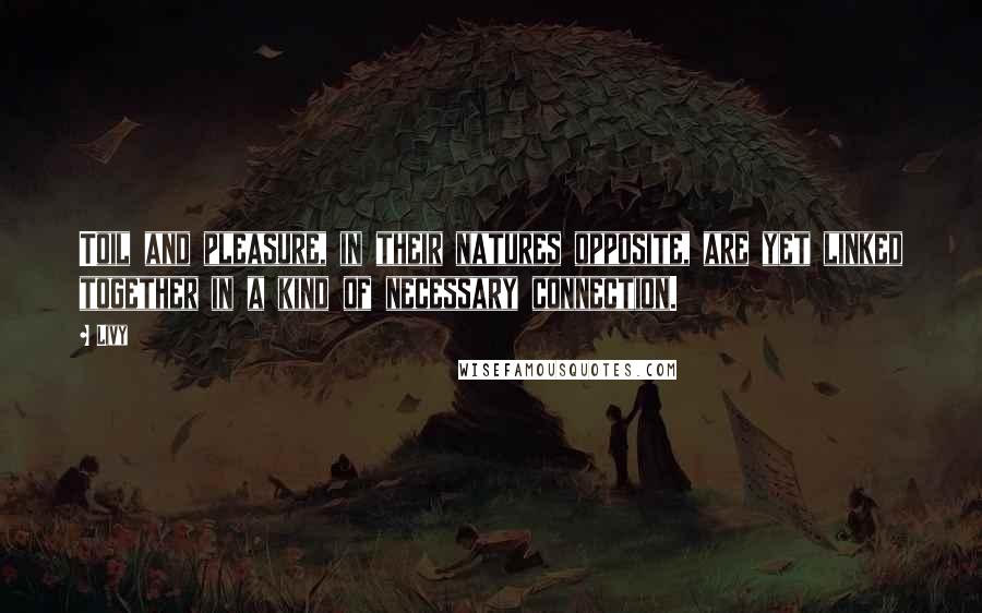 Livy Quotes: Toil and pleasure, in their natures opposite, are yet linked together in a kind of necessary connection.