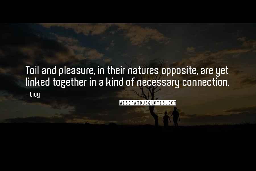 Livy Quotes: Toil and pleasure, in their natures opposite, are yet linked together in a kind of necessary connection.