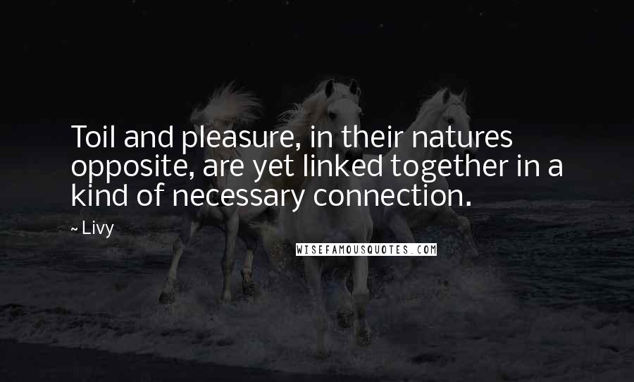 Livy Quotes: Toil and pleasure, in their natures opposite, are yet linked together in a kind of necessary connection.