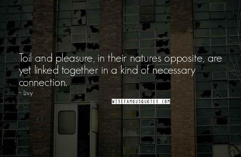 Livy Quotes: Toil and pleasure, in their natures opposite, are yet linked together in a kind of necessary connection.