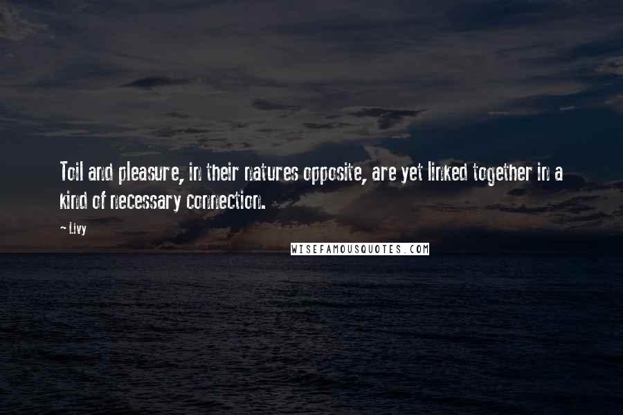 Livy Quotes: Toil and pleasure, in their natures opposite, are yet linked together in a kind of necessary connection.