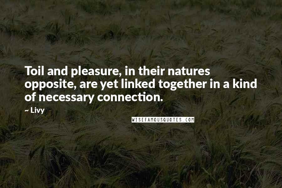 Livy Quotes: Toil and pleasure, in their natures opposite, are yet linked together in a kind of necessary connection.