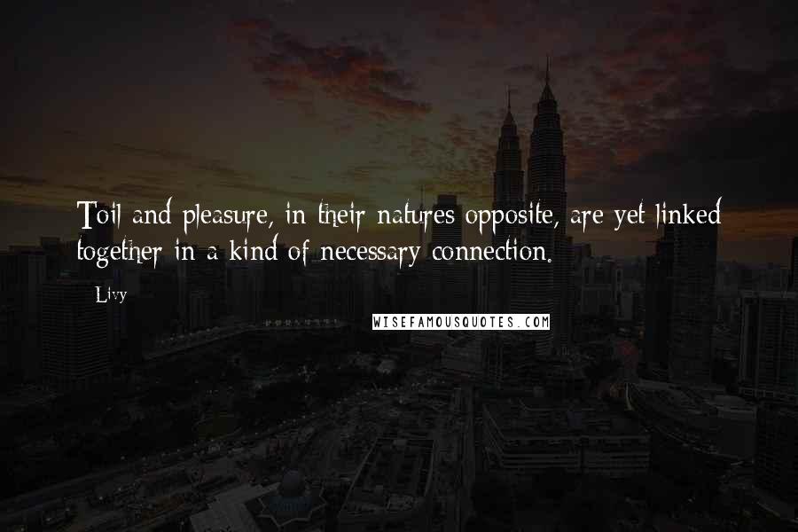 Livy Quotes: Toil and pleasure, in their natures opposite, are yet linked together in a kind of necessary connection.