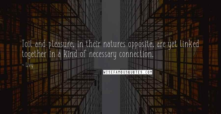 Livy Quotes: Toil and pleasure, in their natures opposite, are yet linked together in a kind of necessary connection.