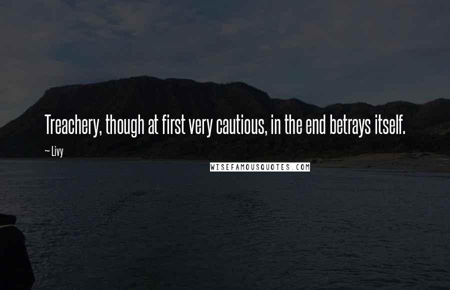 Livy Quotes: Treachery, though at first very cautious, in the end betrays itself.