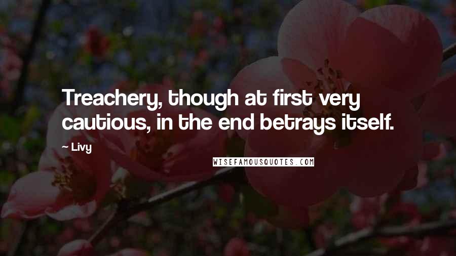 Livy Quotes: Treachery, though at first very cautious, in the end betrays itself.
