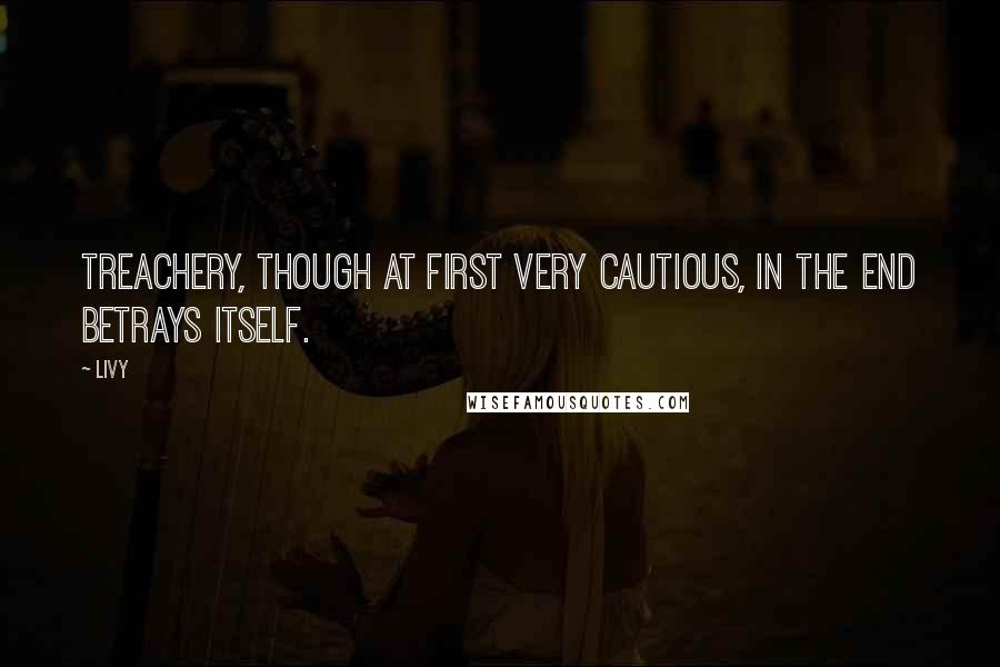 Livy Quotes: Treachery, though at first very cautious, in the end betrays itself.