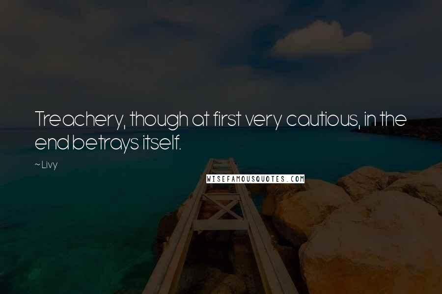 Livy Quotes: Treachery, though at first very cautious, in the end betrays itself.