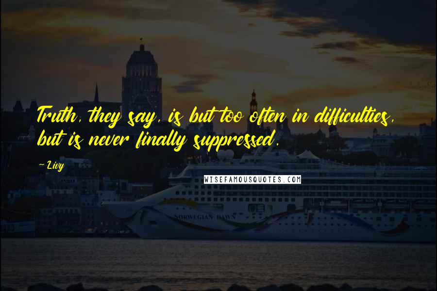 Livy Quotes: Truth, they say, is but too often in difficulties, but is never finally suppressed.