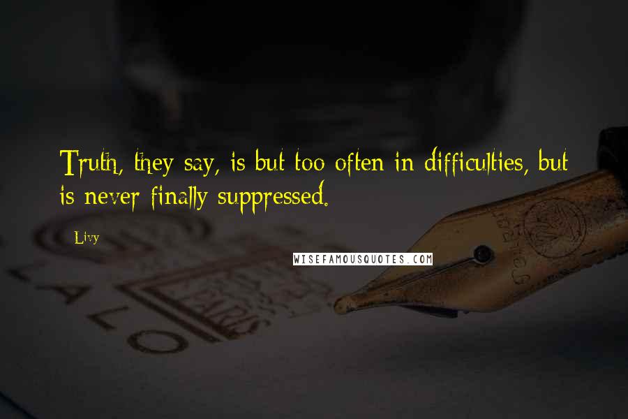 Livy Quotes: Truth, they say, is but too often in difficulties, but is never finally suppressed.