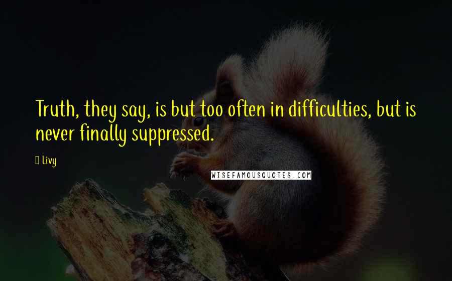 Livy Quotes: Truth, they say, is but too often in difficulties, but is never finally suppressed.