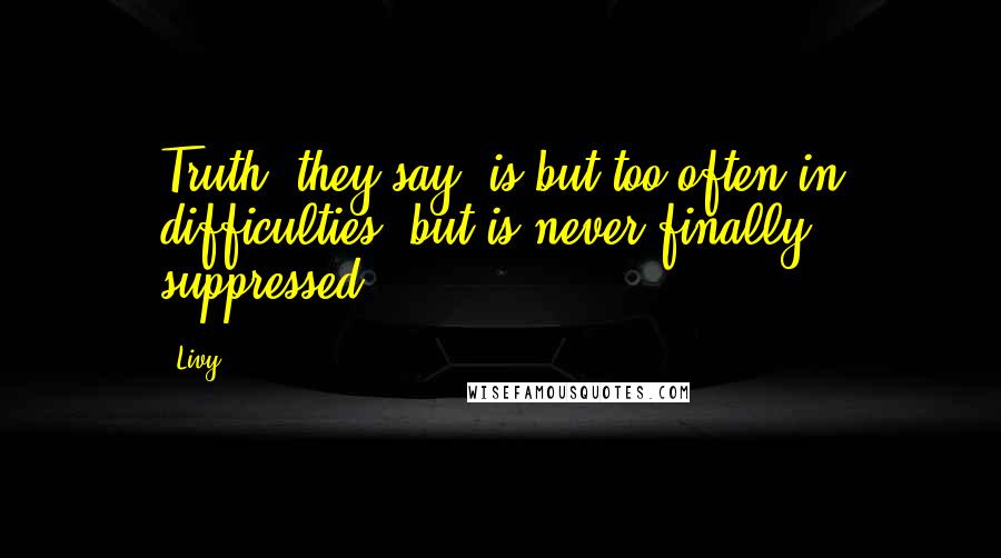 Livy Quotes: Truth, they say, is but too often in difficulties, but is never finally suppressed.