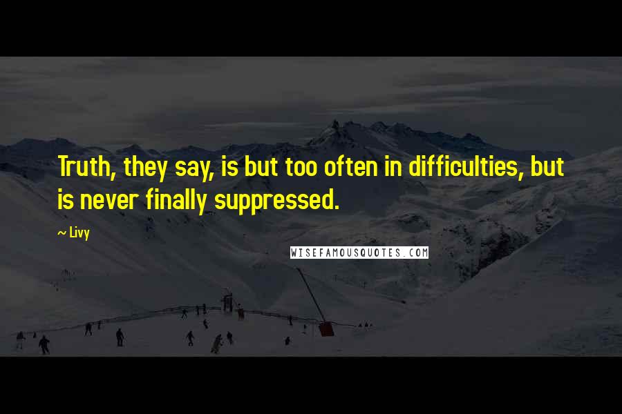 Livy Quotes: Truth, they say, is but too often in difficulties, but is never finally suppressed.