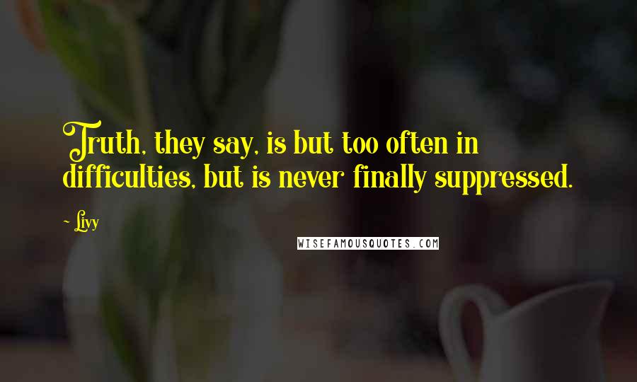 Livy Quotes: Truth, they say, is but too often in difficulties, but is never finally suppressed.