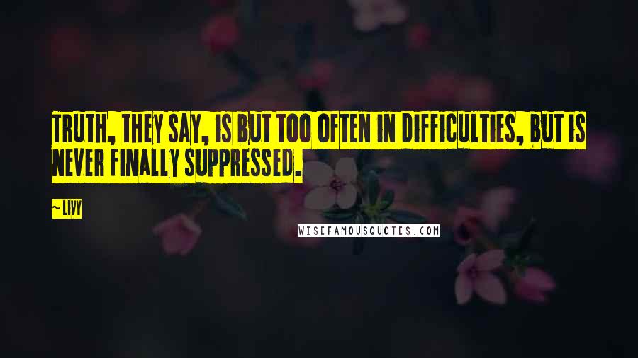 Livy Quotes: Truth, they say, is but too often in difficulties, but is never finally suppressed.