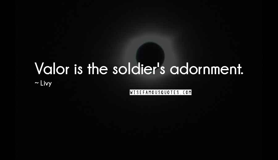 Livy Quotes: Valor is the soldier's adornment.