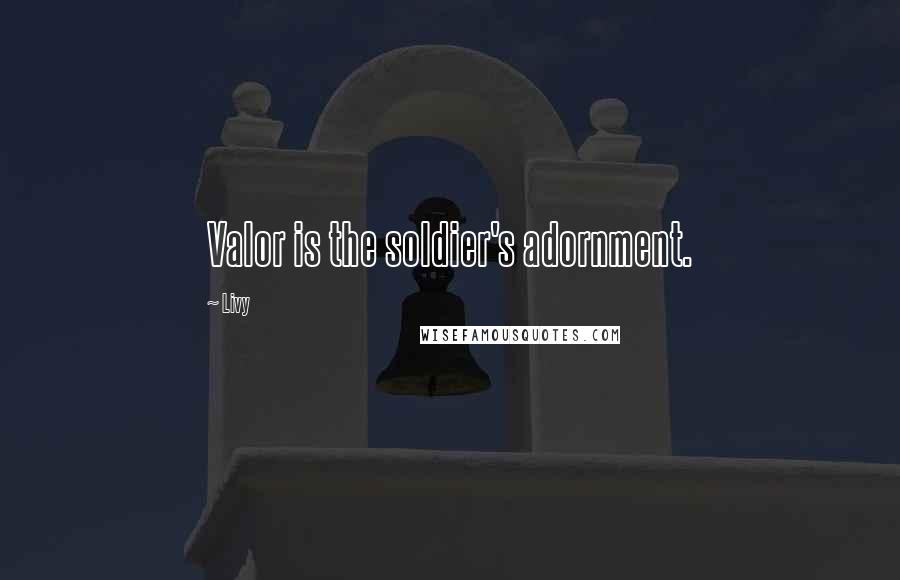 Livy Quotes: Valor is the soldier's adornment.