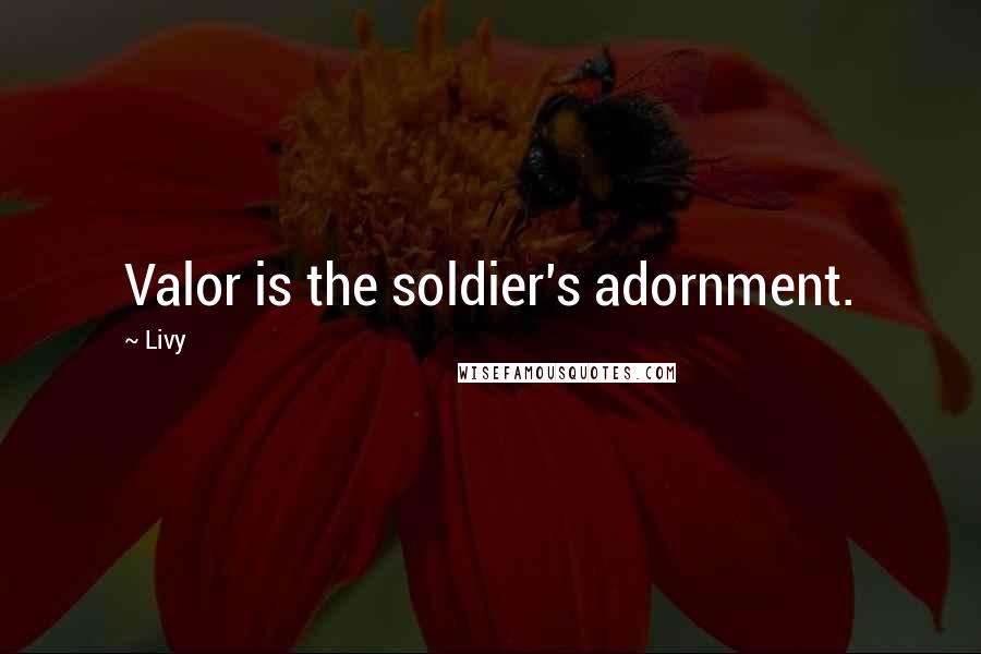 Livy Quotes: Valor is the soldier's adornment.