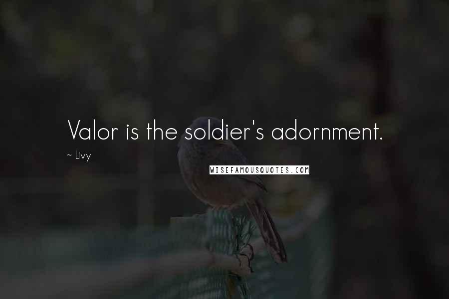 Livy Quotes: Valor is the soldier's adornment.