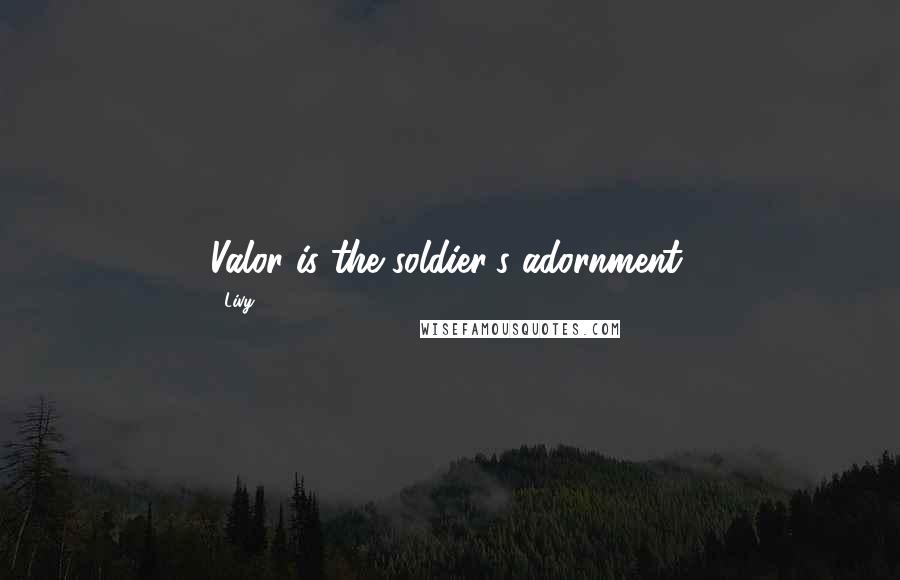 Livy Quotes: Valor is the soldier's adornment.