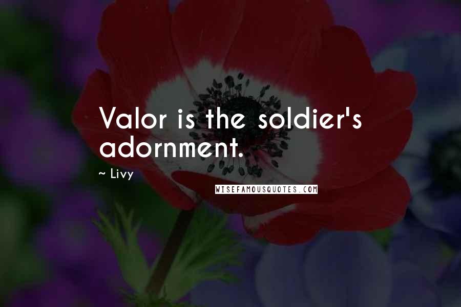 Livy Quotes: Valor is the soldier's adornment.