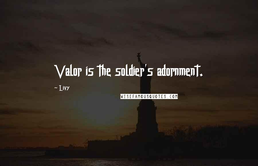 Livy Quotes: Valor is the soldier's adornment.