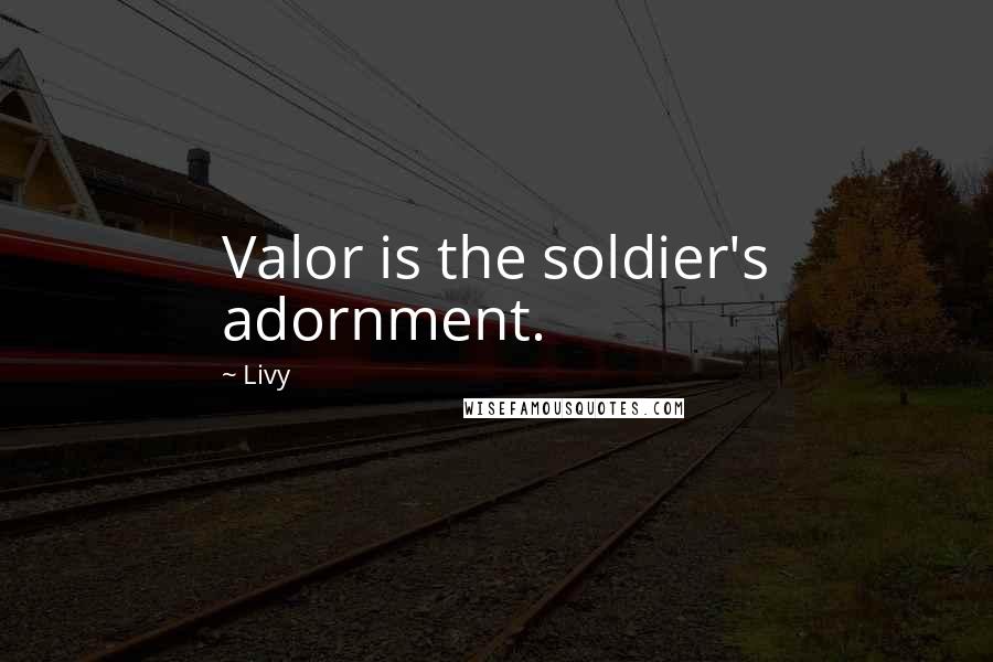 Livy Quotes: Valor is the soldier's adornment.