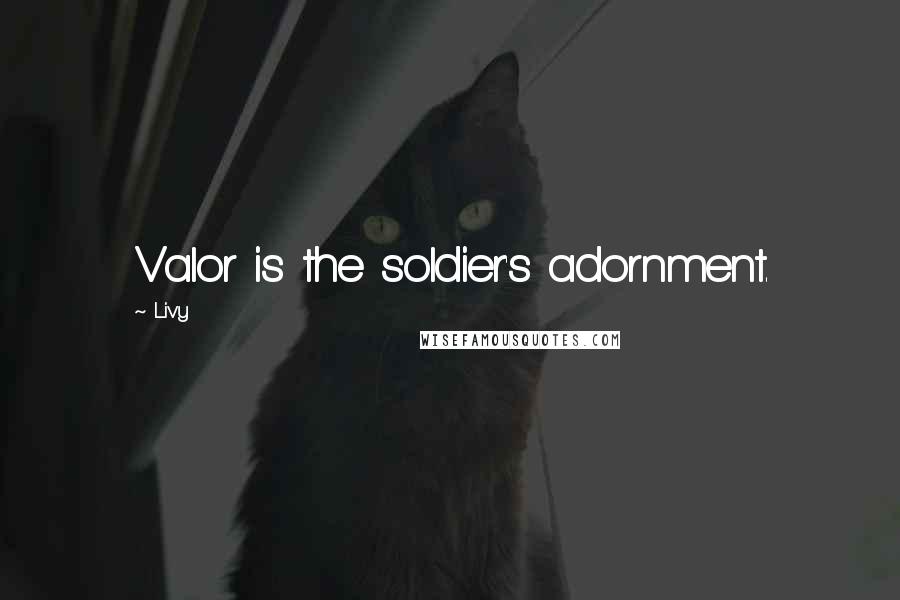 Livy Quotes: Valor is the soldier's adornment.