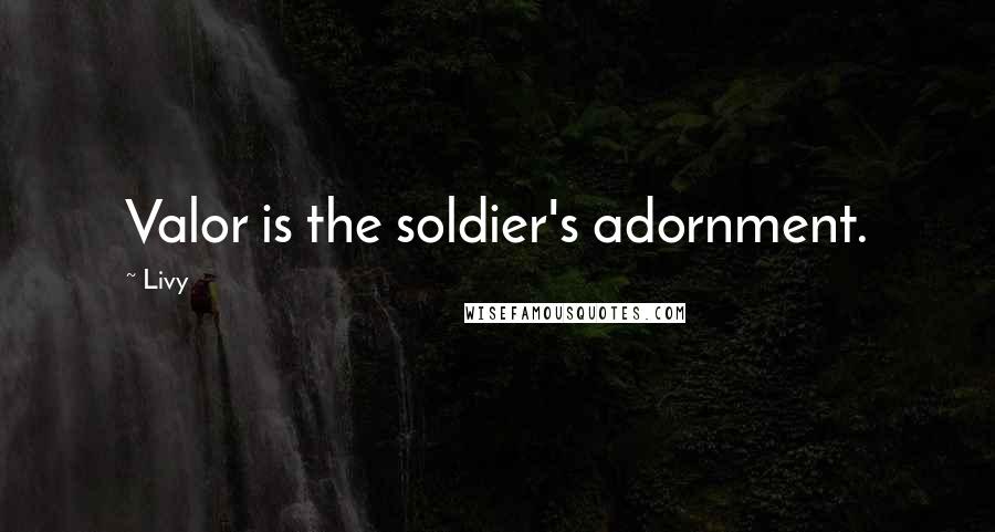 Livy Quotes: Valor is the soldier's adornment.