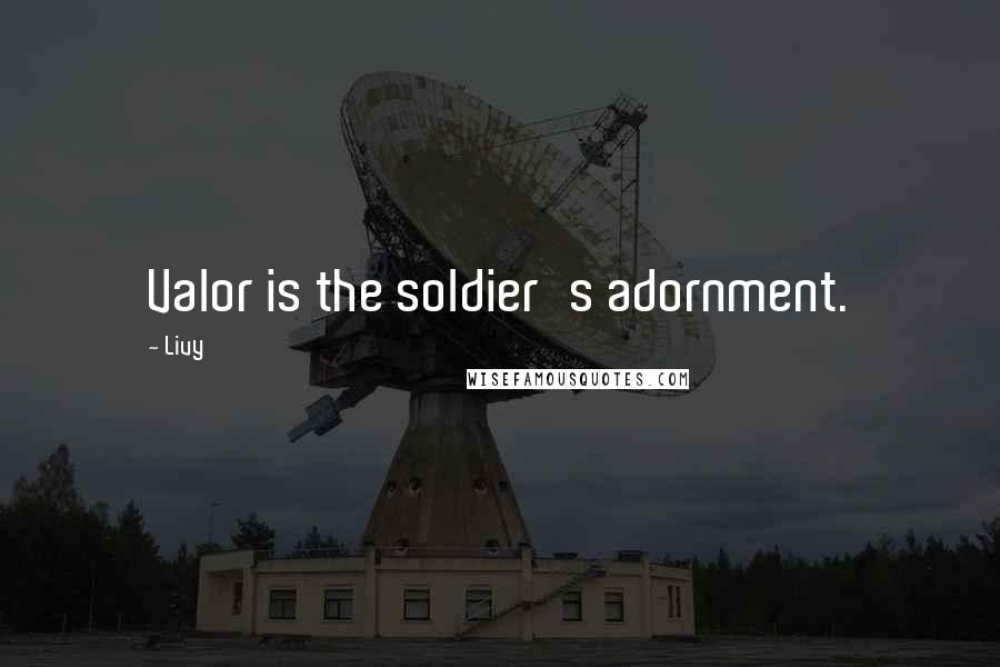 Livy Quotes: Valor is the soldier's adornment.