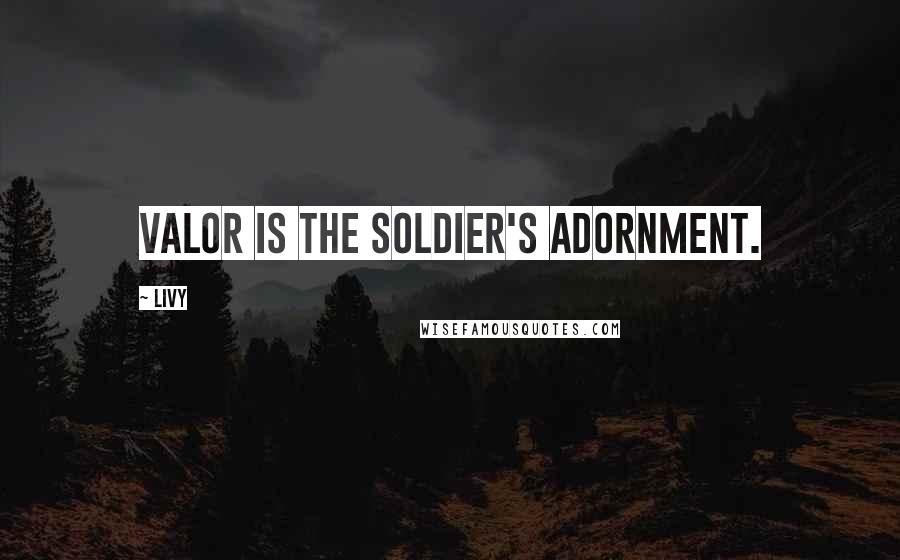 Livy Quotes: Valor is the soldier's adornment.