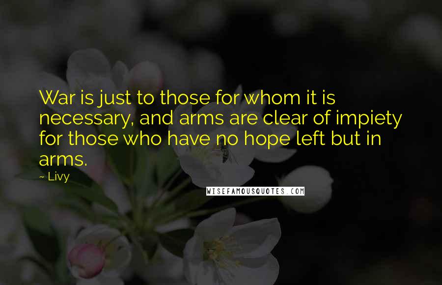 Livy Quotes: War is just to those for whom it is necessary, and arms are clear of impiety for those who have no hope left but in arms.