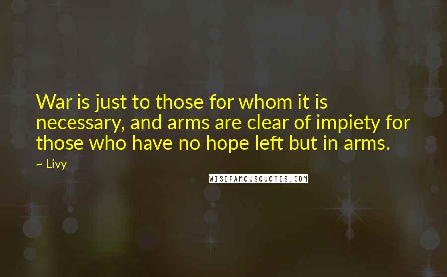 Livy Quotes: War is just to those for whom it is necessary, and arms are clear of impiety for those who have no hope left but in arms.