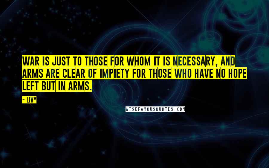 Livy Quotes: War is just to those for whom it is necessary, and arms are clear of impiety for those who have no hope left but in arms.