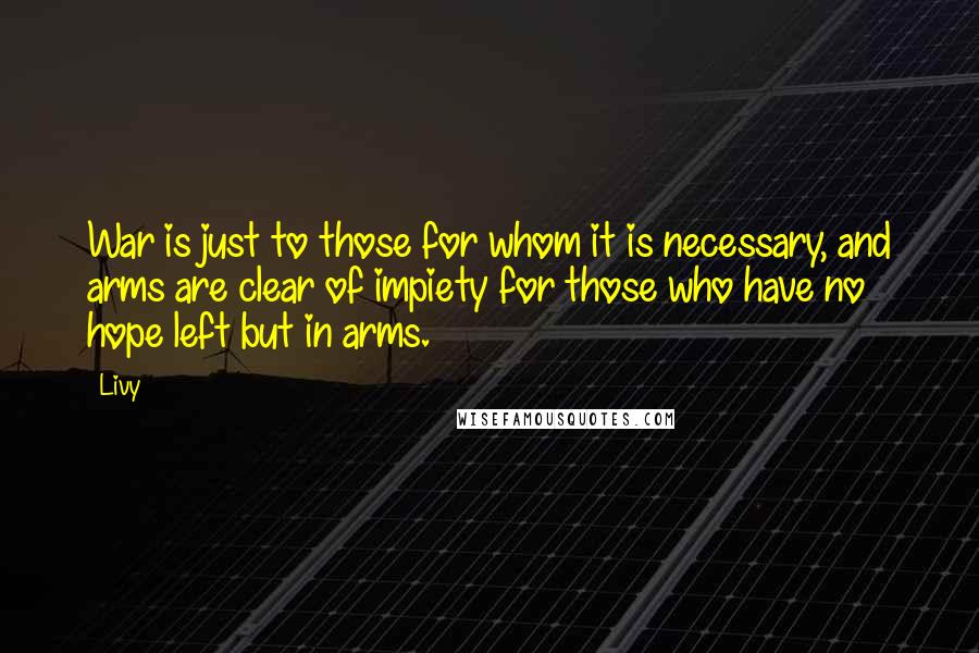 Livy Quotes: War is just to those for whom it is necessary, and arms are clear of impiety for those who have no hope left but in arms.