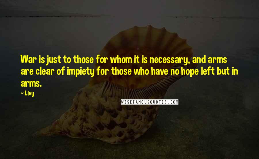 Livy Quotes: War is just to those for whom it is necessary, and arms are clear of impiety for those who have no hope left but in arms.