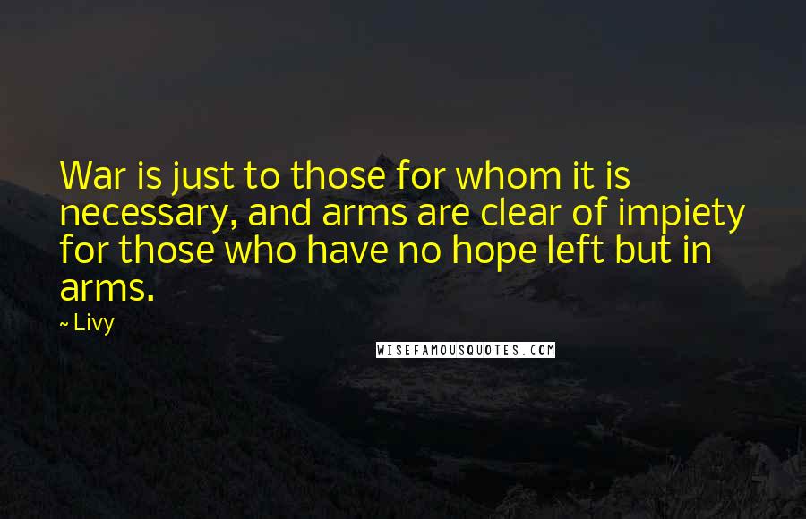 Livy Quotes: War is just to those for whom it is necessary, and arms are clear of impiety for those who have no hope left but in arms.