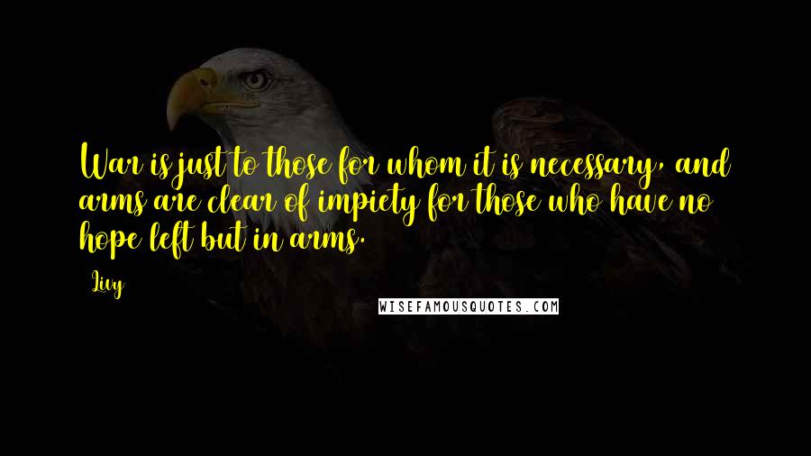 Livy Quotes: War is just to those for whom it is necessary, and arms are clear of impiety for those who have no hope left but in arms.