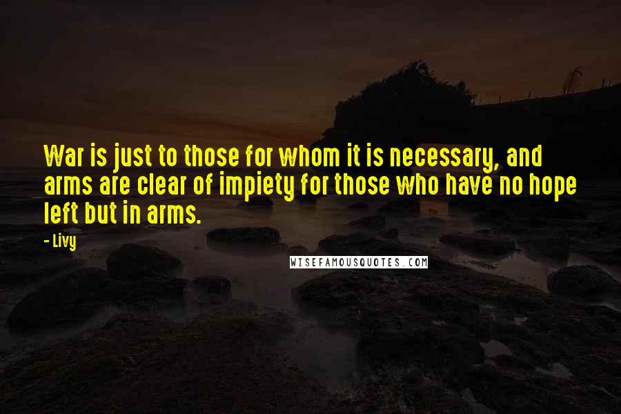 Livy Quotes: War is just to those for whom it is necessary, and arms are clear of impiety for those who have no hope left but in arms.