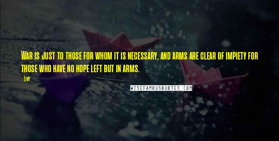 Livy Quotes: War is just to those for whom it is necessary, and arms are clear of impiety for those who have no hope left but in arms.
