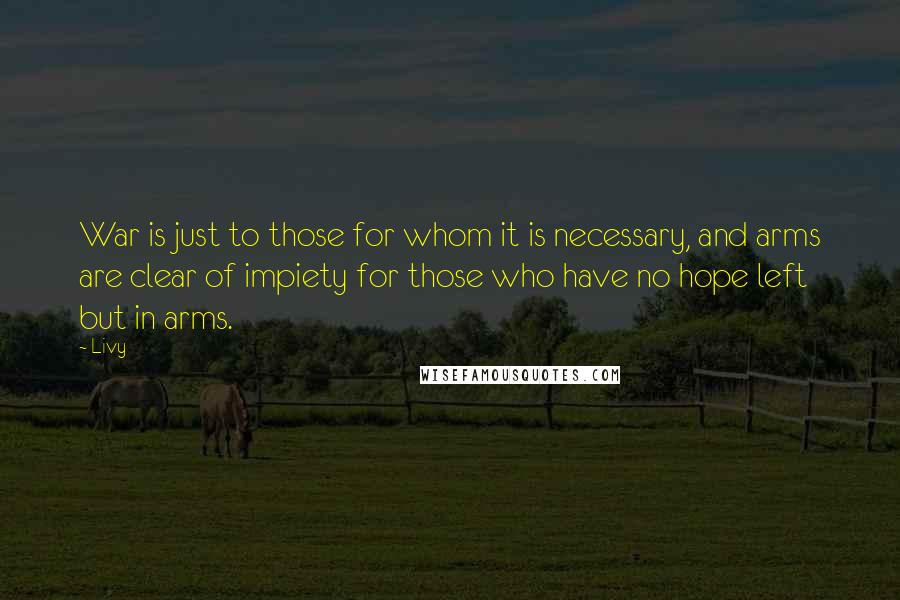 Livy Quotes: War is just to those for whom it is necessary, and arms are clear of impiety for those who have no hope left but in arms.