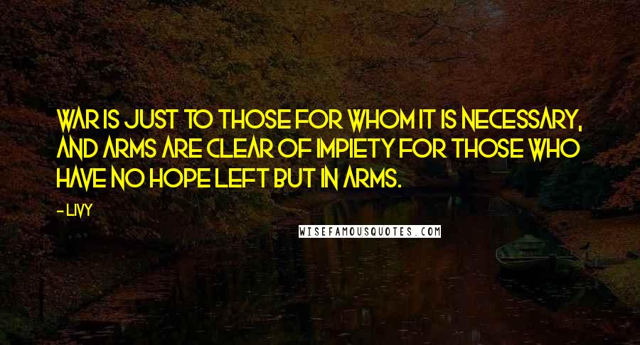 Livy Quotes: War is just to those for whom it is necessary, and arms are clear of impiety for those who have no hope left but in arms.