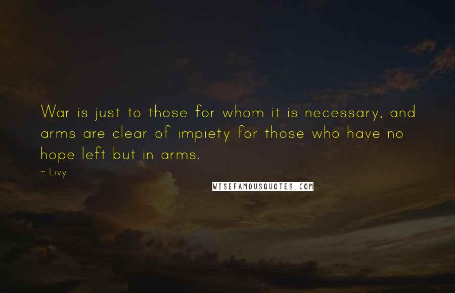 Livy Quotes: War is just to those for whom it is necessary, and arms are clear of impiety for those who have no hope left but in arms.